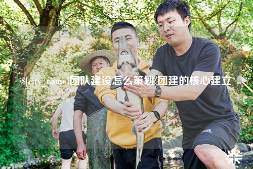 中卫团队建设怎么策划 团建的核心建立